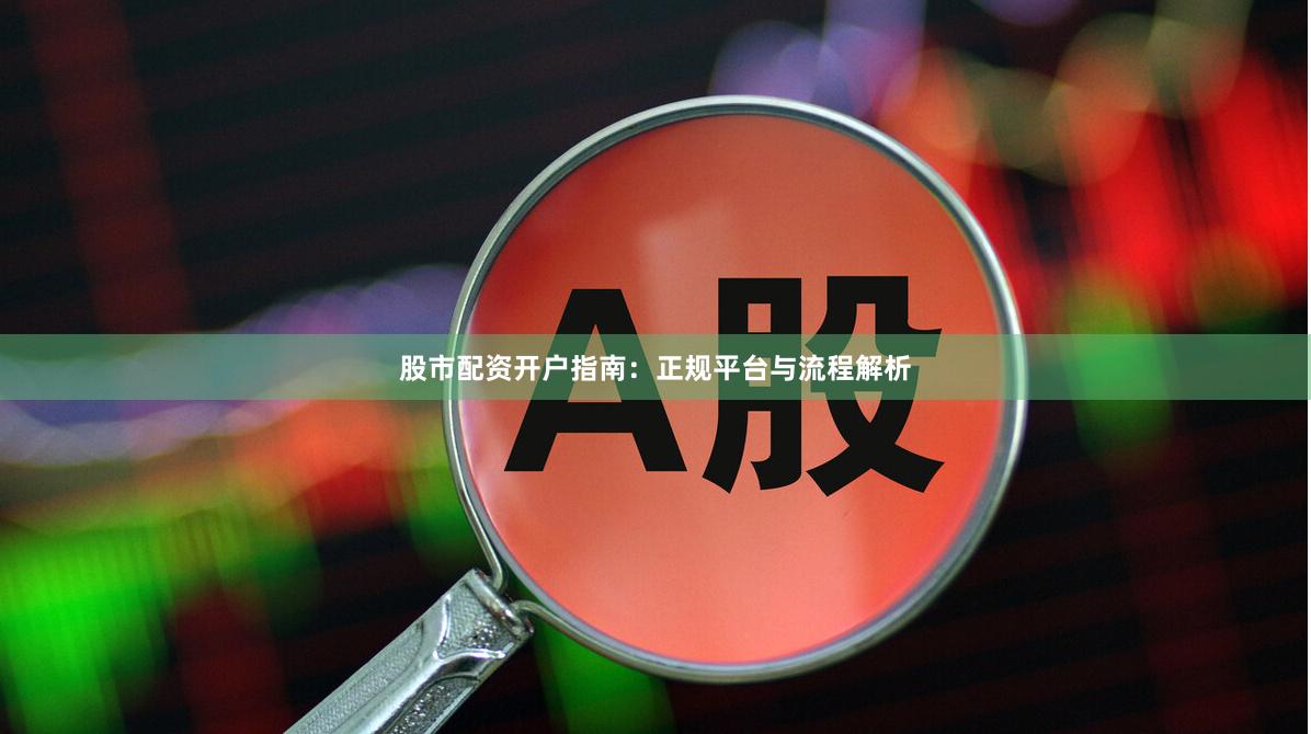 股市配资开户指南：正规平台与流程解析